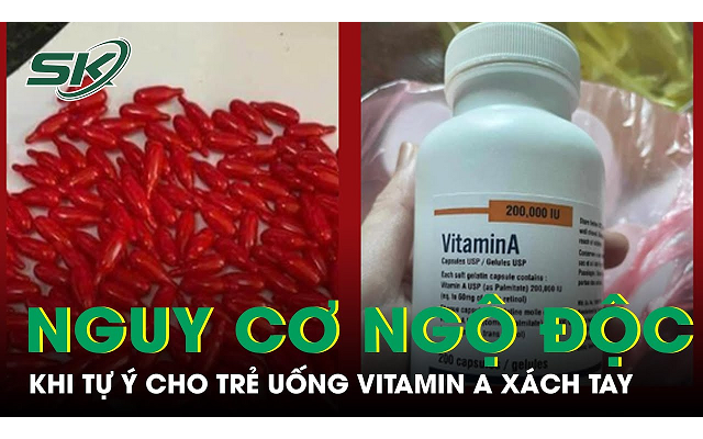 Nguy cơ ngộ độc khi tự ý cho trẻ uống Vitamin A xách tay