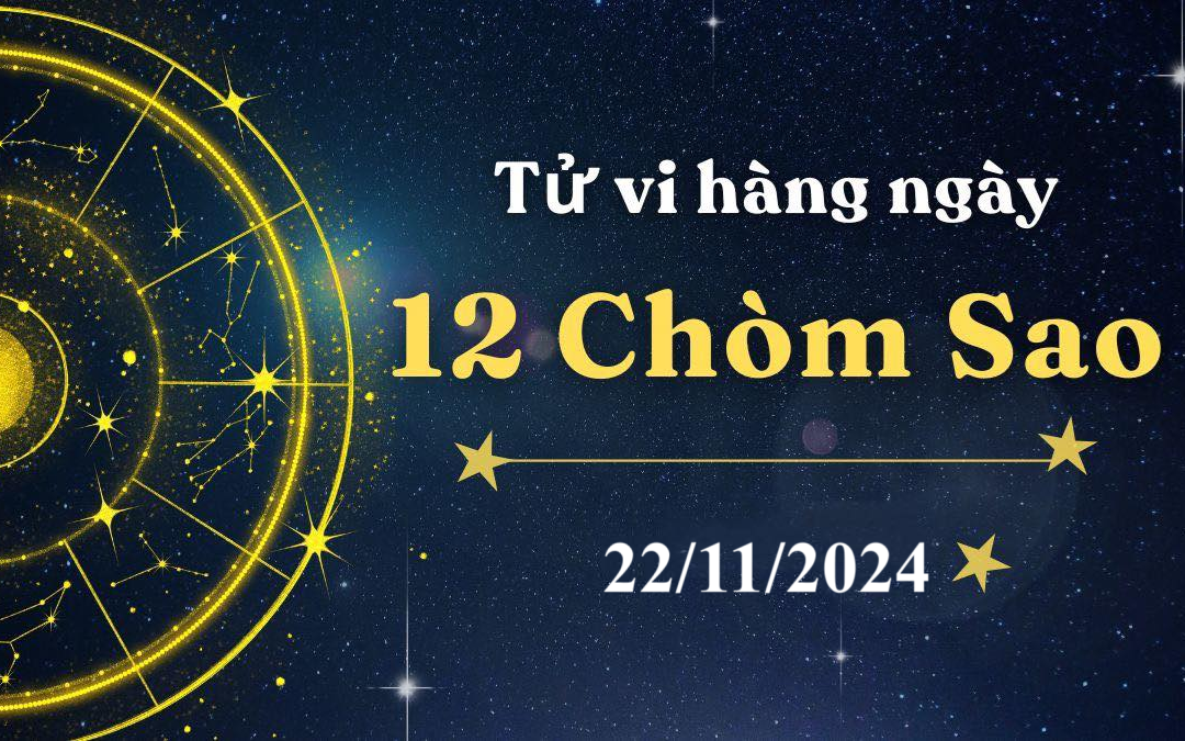 Tử vi 12 cung hoàng đạo ngày 22/11/2024 - tử vi 12 chòm sao hôm nay