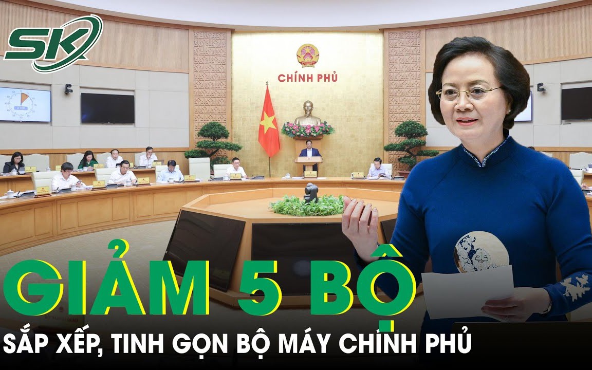 Bộ máy Chính phủ sẽ giảm 5 Bộ, 4 cơ quan trực thuộc sau khi sắp xếp, tinh gọn