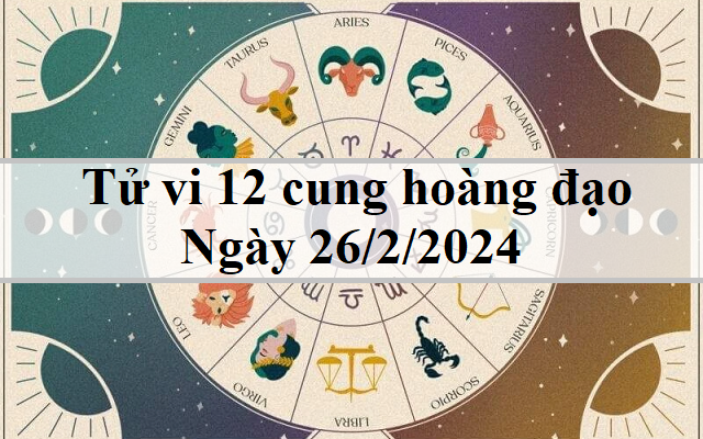 Tử vi 12 cung hoàng đạo hôm nay 26/2/2024: Bạch Dương hiếu động, Bảo Bình tốt bụng