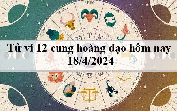 Tử vi 12 cung hoàng đạo hôm nay 18/4/2024: Cự Giải nghiêm túc, Bọ Cạp đa nghi