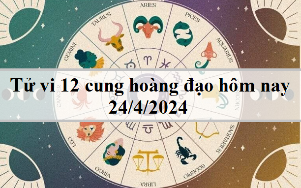 Tử vi 12 cung hoàng đạo hôm nay 24/4: Cự Giải nghiêm khắc, Bảo Bình vui vẻ