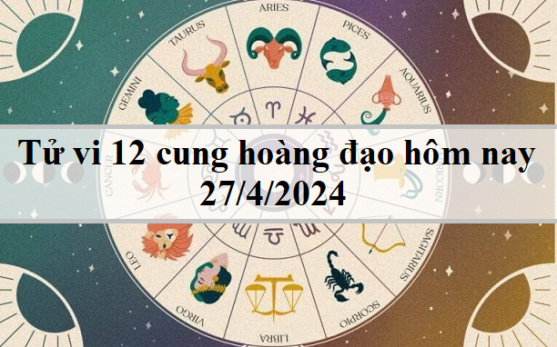 Tử vi 12 cung hoàng đạo hôm nay 27/4: Bạch Dương ấn tượng, Xử Nữ tích cực