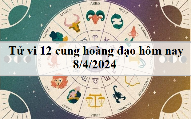 Tử vi 12 cung hoàng đạo hôm nay 8/4/2024: Cự Giải căng thẳng, Nhân Mã may mắn