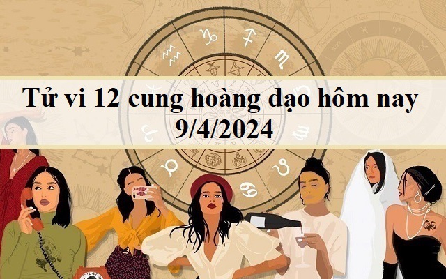 Tử vi 12 cung hoàng đạo hôm nay 9/4/2024: Song Tử ngột ngạt, Bọ Cạp mơ hồ