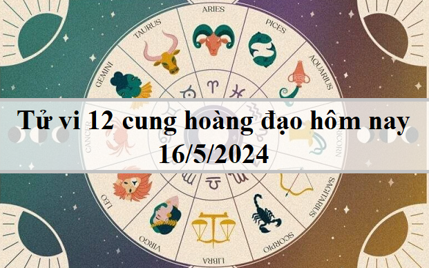 Tử vi 12 cung hoàng đạo hôm nay 16/5: Ma Kết thông minh, Cự Giải ấn tượng