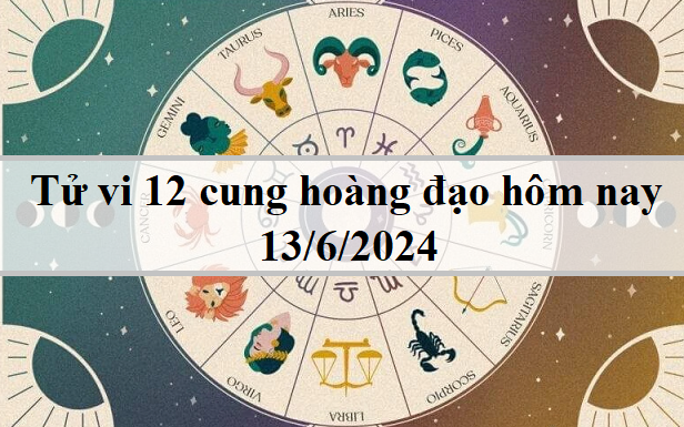 Tử vi 12 cung hoàng đạo hôm nay 13/6/2024: Kim Ngưu cố chấp, Song Ngư bất an