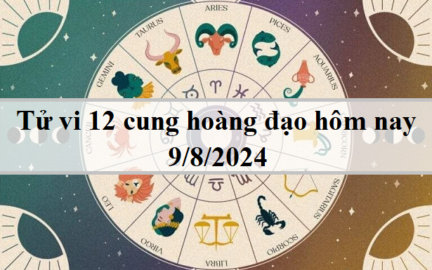 Tử vi 12 cung hoàng đạo hôm nay 9/8/2024: Cự Giải hạnh phúc, Kim Ngưu may mắn