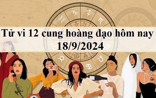 Tử vi 12 cung hoàng đạo hôm nay - tử vi 12 chòm sao ngày 18/9/2024