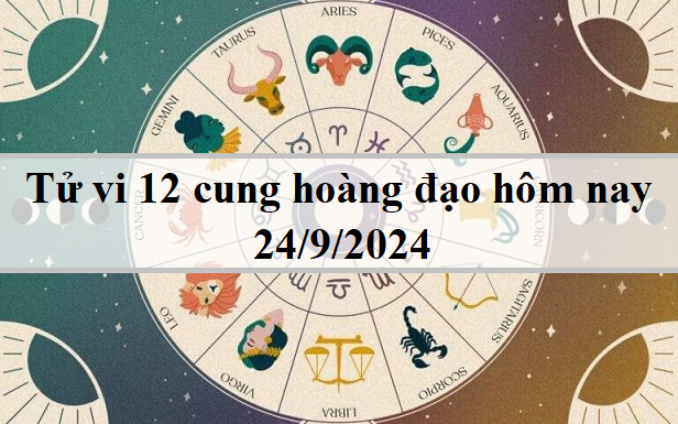 Tử vi 12 cung hoàng đạo ngày 24/9 - tử vi 12 chòm sao hôm nay