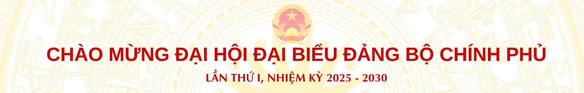 CHÀO MỪNG ĐẠI HỘI ĐẠI BIỂU ĐẢNG BỘ CHÍNH PHỦ LẦN THỨ I, NHIỆM KỲ 2025 - 2030 CHÀO MỪNG ĐẠI HỘI ĐẠI BIỂU ĐẢNG BỘ CHÍNH PHỦ LẦN THỨ I, NHIỆM KỲ 2025 - 2030