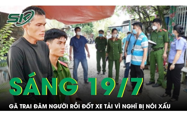Sáng 19/7: Đâm người trọng thương, đốt xe tải vì nghĩ bị nói xấu sau câu &quot;gì vậy bạn&quot;