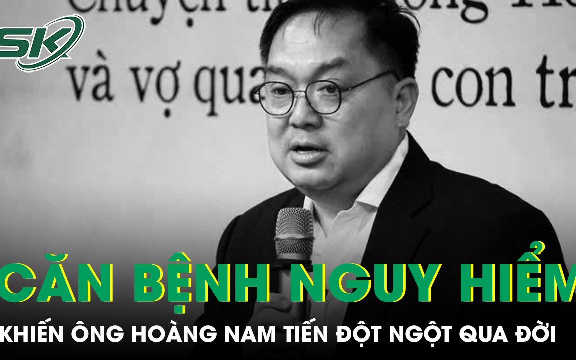 Căn bệnh khiến ông Hoàng Nam Tiến đột ngột qua đời ở tuổi 56 nguy hiểm ra sao?