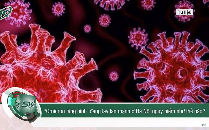 Omicron "tàng hình" đang lây lan mạnh ở Hà Nội nguy hiểm thế nào?