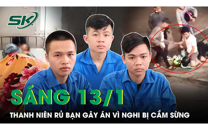 Sáng 13/1: Nghi bạn gái ‘cắm sừng’, nam thanh niên rủ nhóm bạn ra tay sát hại tình địch