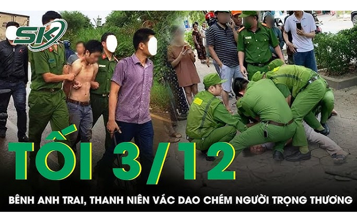 Tối 3/12: Nghe tin anh trai bị "bắt nạt", nam thanh niên vác dao đến tận nhà chém đối thủ trọng thương