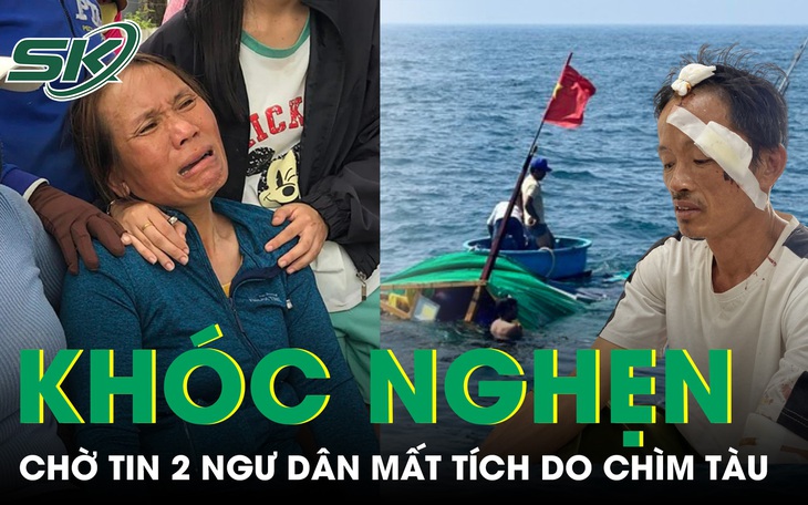 Người thân khóc nghẹn, đỏ mắt chờ tin 2 ngư dân mất tích trong vụ chìm tàu ở Quảng Ngãi