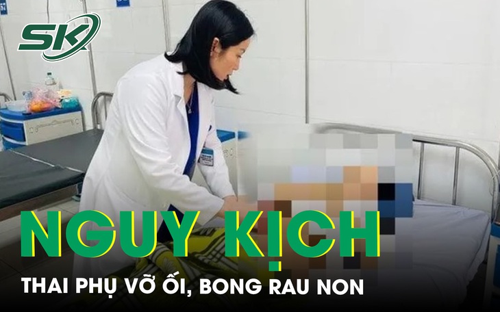 Thai phụ nguy kịch ở tuần thứ 35 do bị vỡ ối, bong rau non