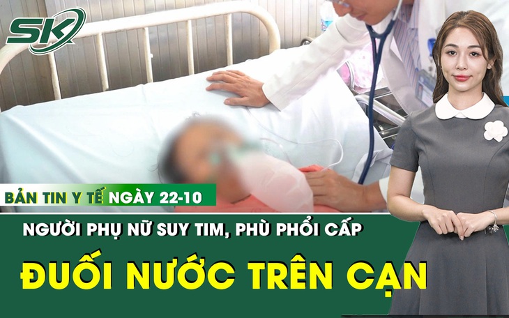 Bản Tin Y Tế 22/10: Cứu người phụ nữ suy tim, phù phổi cấp do "đuối nước trên cạn"