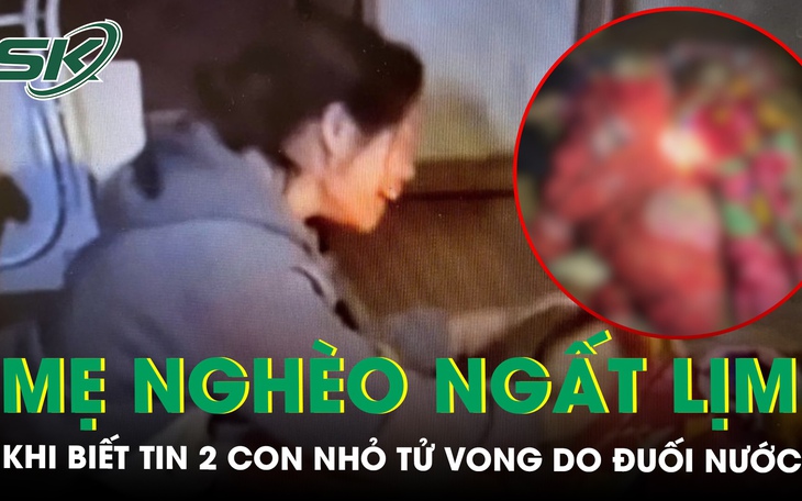 Người mẹ đi làm về ngất lịm khi biết tin 2 con nhỏ tử vong do đuối nước, hoàn cảnh khiến ai cũng rớt nước mắt