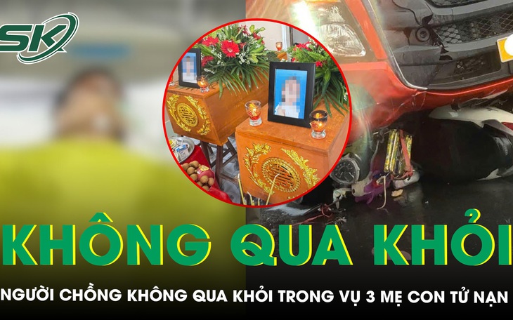 Vụ tai nạn khiến 3 mẹ con tử vong: Người chồng cũng không qua khỏi, gia đình khóc hết nước mắt