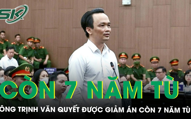 Ông Trịnh Văn Quyết được giảm án còn 7 năm tù, phạt tiền 4 tỷ đồng