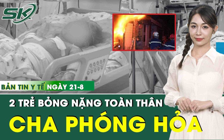 Bản tin Y tế 21/8: 2 trẻ bỏng nặng toàn thân do cha phóng hỏa lúc sáng sớm