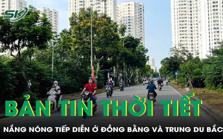 Bản tin thời tiết: Nắng nóng vẫn tiếp diễn ở đồng bằng và trung du Bắc Bộ