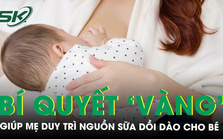Dấu hiệu nhận biết sữa mẹ đủ chất và những bí quyết ‘vàng’ để duy trì nguồn sữa dồi dào cho bé