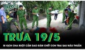 Trưa 19/5: Bi kịch đau lòng cha ruột cầm dao đâm chết con trai sau mâu thuẫn gia đình ở Điện Biên