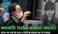 Người thân khóc nghẹn đón thi thể bé gái 4 tuổi bị hành hạ: Bố đẻ đi làm miền Nam, mới lên Hà Nội 2 tuần