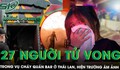 Cháy quán bar ở Thái Lan khiến 27 người tử vong: Hiện trường ngập khói, thi thể nằm rải rác