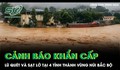 Mưa lớn kéo dài ở vùng núi Bắc Bộ, cảnh báo khẩn cấp lũ quét và sạt lở tại 4 tỉnh thành