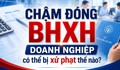 Chậm đóng BHXH, doanh nghiệp có thể bị xử phạt thế nào?