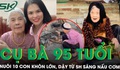 Tần tảo nuôi 10 người con trưởng thành, cụ bà 95 tuổi vẫn dậy từ 5 giờ sáng lo cơm nước cho cả nhà