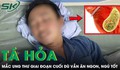 Tá hỏa nhận chẩn đoán ung thư giai đoạn cuối dù vẫn ăn ngon, ngủ tốt 
