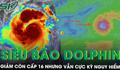 Siêu bão Dolphin giảm còn cấp 16 nhưng vẫn cực kỳ nguy hiểm, Biển Đông sắp hứng gió mạnh