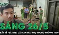 Sáng 26/5: Bắt giữ 'kẻ máu lạnh' sát hại người phụ nữ mang thai trong phòng trọ