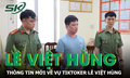 Thông tin mới về vụ TikToker Lê Việt Hùng bị bắt