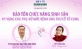 Truyền hình trực tuyến: Bảo tồn chức năng sinh sản – Hy vọng cho phụ nữ mắc bệnh ung thư cổ tử cung