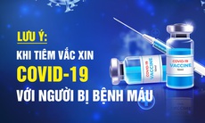 Lưu ý khi tiêm vaccine COVID-19 với người bị bệnh máu