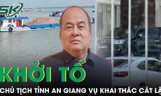 Khởi tố Chủ tịch tỉnh An Giang liên quan đường dây khai thác cát lậu lớn nhất tỉnh, thu lợi hàng trăm tỷ