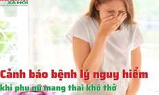 Cảnh báo bệnh lý nguy hiểm khi phụ nữ mang thai khó thở