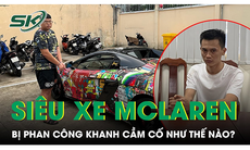 Màn lừa đảo chiếm đoạt siêu xe của Phan Công Khanh như thế nào?