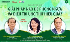 Truyền hình trực tuyến: Giải pháp nào để phòng ngừa và điều trị ung thư hiệu quả từ bác sĩ đầu ngành