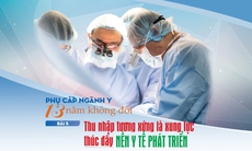 Phụ cấp ngành y 13 năm không đổi (5): Thu nhập tương xứng là xung lực thúc đẩy nền y tế phát triển