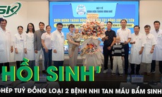 Lần đầu tiên ghép tủy đồng loại thành công ‘hồi sinh’ 2 bệnh nhi tan máu bẩm sinh