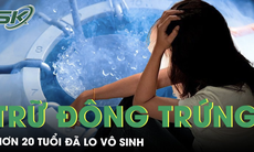 Tỷ lệ vô sinh gia tăng, có những cô gái hơn 20 tuổi đã phải đi trữ đông trứng 