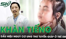 Ung thư tuyến giáp ở trẻ em: Cẩn trọng với dấu hiệu khàn tiếng, sưng họng