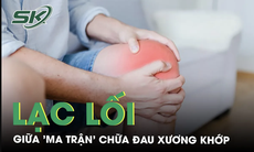 Lạc lối giữa 'ma trận' chữa đau xương khớp